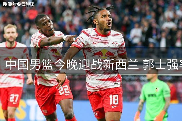 中国男篮今晚迎战新西兰 郭士强率队力求止颓势