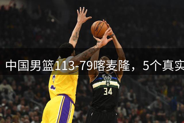 中国男篮113-79喀麦隆，5个真实看法不吹不黑! 高诗岩以后就别带了