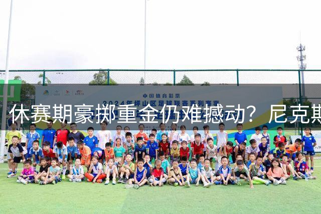 休赛期豪掷重金仍难撼动？尼克斯内部坚称实力超76人