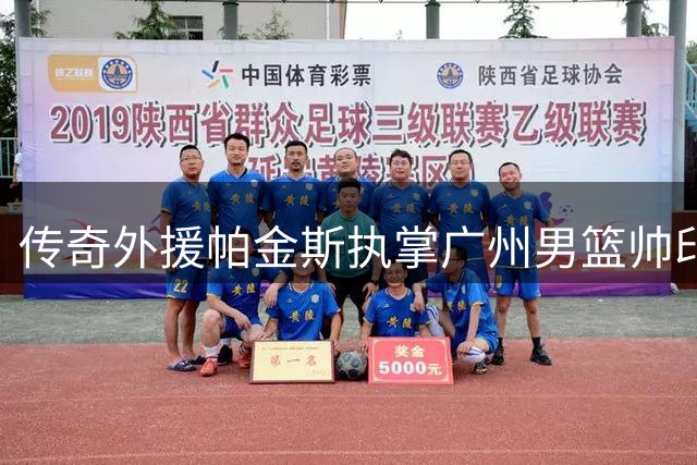 传奇外援帕金斯执掌广州男篮帅印 携NBA冠军教练嫡传理念强势回归
