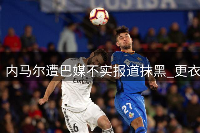 内马尔遭巴媒不实报道抹黑 更衣室风波真相大白引热议