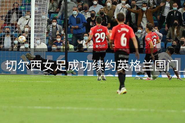 切尔西女足成功续约英格兰国门 汉普顿誓言带队重返巅峰