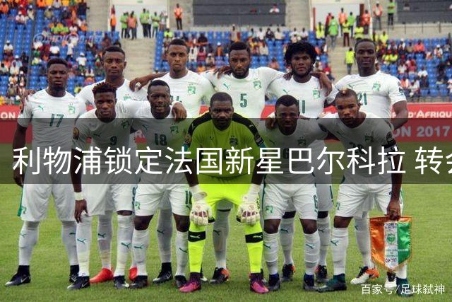 利物浦锁定法国新星巴尔科拉 转会谈判面临巴黎强硬立场