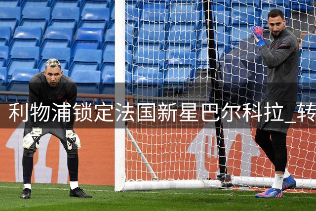 利物浦锁定法国新星巴尔科拉 转会谈判面临巴黎强硬立场