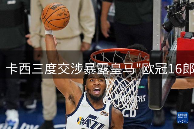 卡西三度交涉暴露皇马"欧冠16郎"时期更衣室乱象
