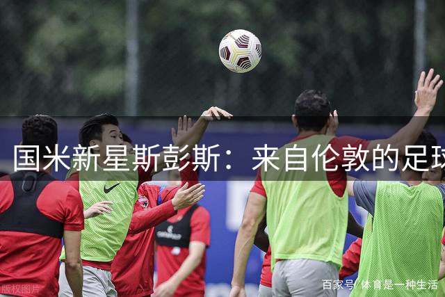 国米新星斯彭斯：来自伦敦的足球追梦人