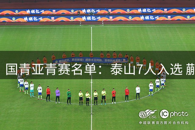 国青亚青赛名单：泰山7人入选 蒯纪闻刘诚宇在列