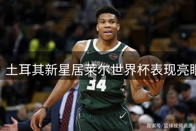 土耳其新星居莱尔世界杯表现亮眼，未来可期