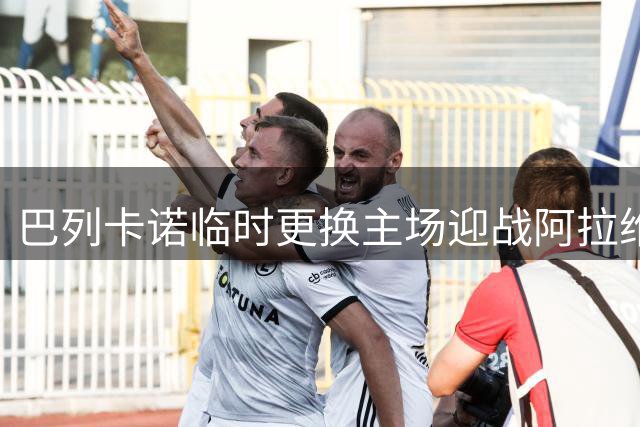 巴列卡诺临时更换主场迎战阿拉维斯 新赛季首秀遇波折