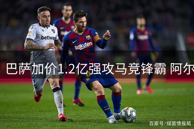 巴萨加价1.2亿强攻马竞锋霸 阿尔瓦雷斯转会博弈进入关键阶段