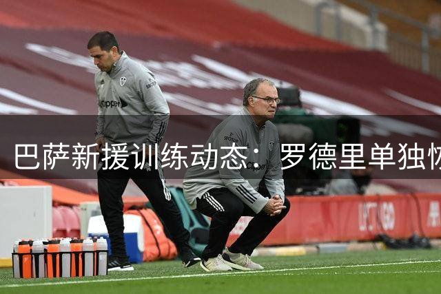 巴萨新援训练动态：罗德里单独恢复 坎塞洛参与合练