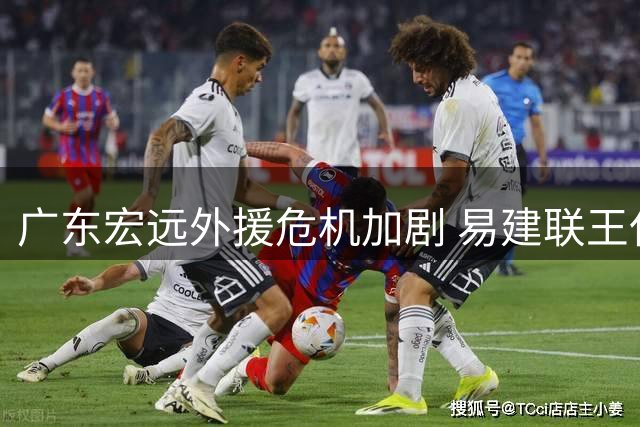 广东宏远外援危机加剧 易建联王仕鹏或联手救场
