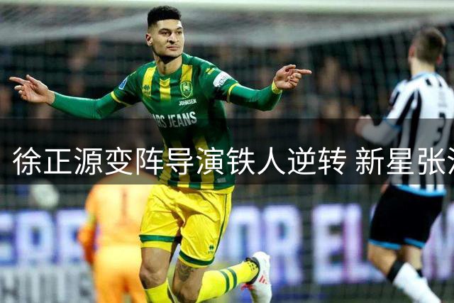 徐正源变阵导演铁人逆转 新星张洪福首秀破门惊艳