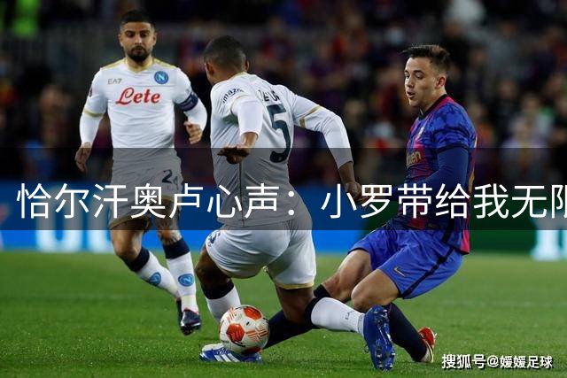 恰尔汗奥卢心声：小罗带给我无限灵感 期待率领国米再创辉煌