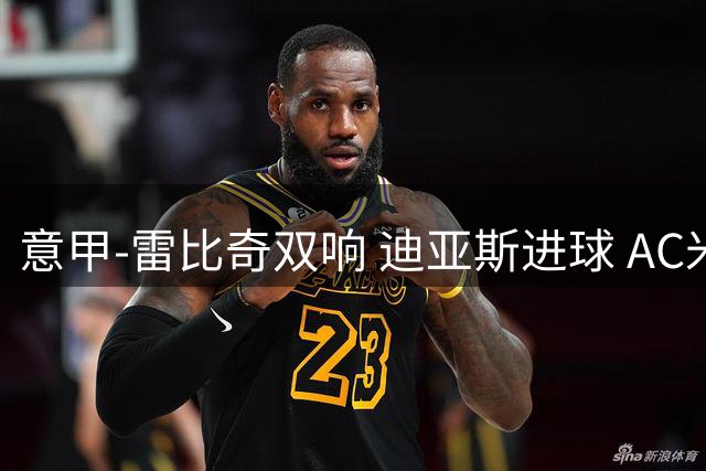 意甲-雷比奇双响 迪亚斯进球 AC米兰4-2夺开门红