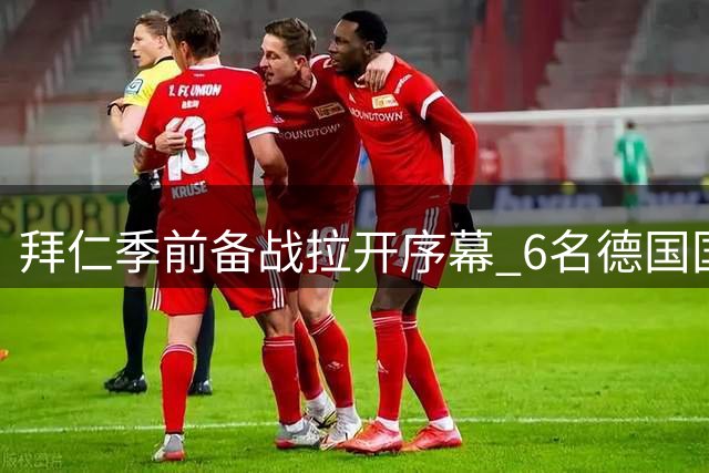 拜仁季前备战拉开序幕 6名德国国脚率先归队