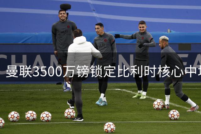 曼联3500万镑锁定比利时核心中场 这笔交易究竟有多超值？