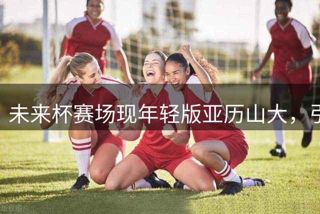 未来杯赛场现年轻版亚历山大，引发热议