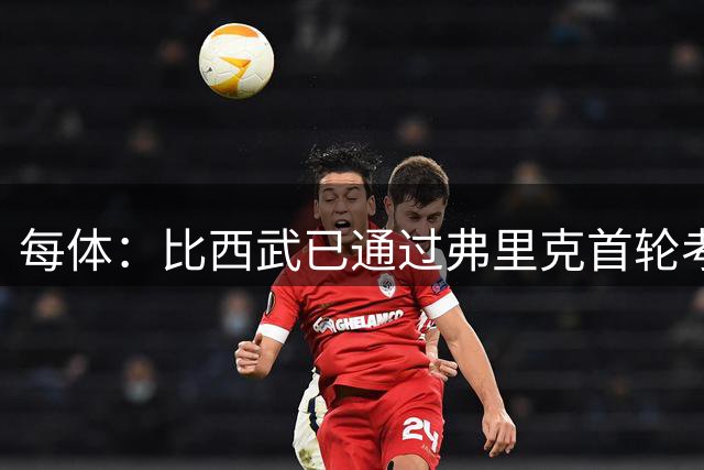 每体：比西武已通过弗里克首轮考察，暂留巴萨一线队
