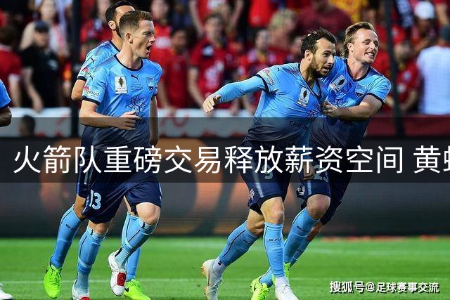 火箭队重磅交易释放薪资空间 黄蜂队收获选秀资产
