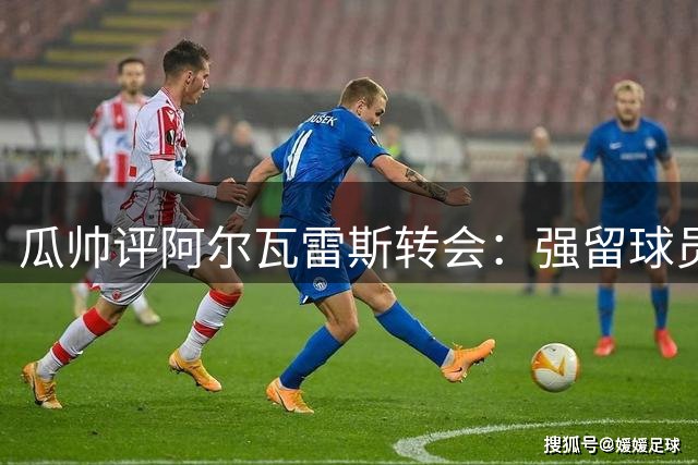 瓜帅评阿尔瓦雷斯转会：强留球员非明智之举