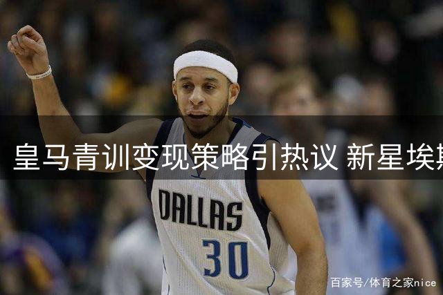 皇马青训变现策略引热议 新星埃斯皮加盟背后的穆帅布局