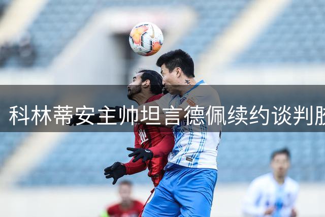 科林蒂安主帅坦言德佩续约谈判胶着 董事会全力挽留核心球员