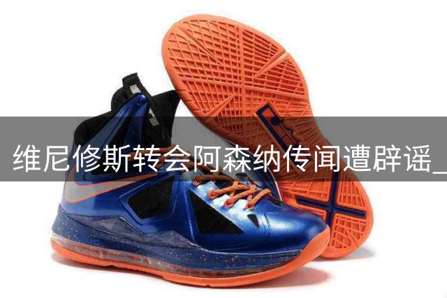 维尼修斯转会阿森纳传闻遭辟谣 经纪人否认达成任何协议