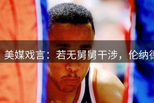 美媒戏言：若无舅舅干涉，伦纳德或将捧得六冠