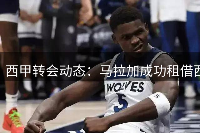 西甲转会动态：马拉加成功租借西班牙人后卫萨利纳斯
