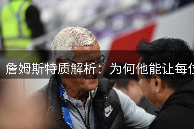 詹姆斯特质解析：为何他能让每位队友都闪耀球场