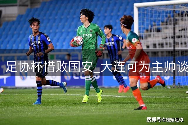 足协杯惜败国安 大连可为主帅谈收获与展望