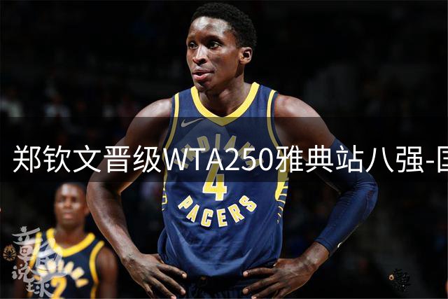 郑钦文晋级WTA250雅典站八强-国际在线