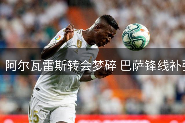 阿尔瓦雷斯转会梦碎 巴萨锋线补强计划搁浅