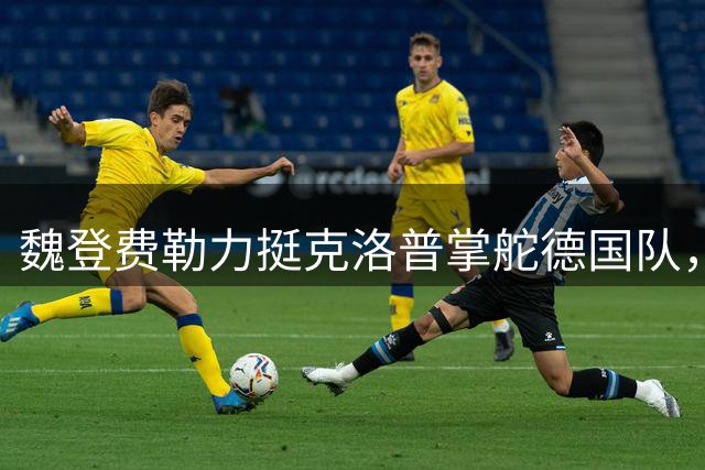 魏登费勒力挺克洛普掌舵德国队，传奇门将暗示重返赛场