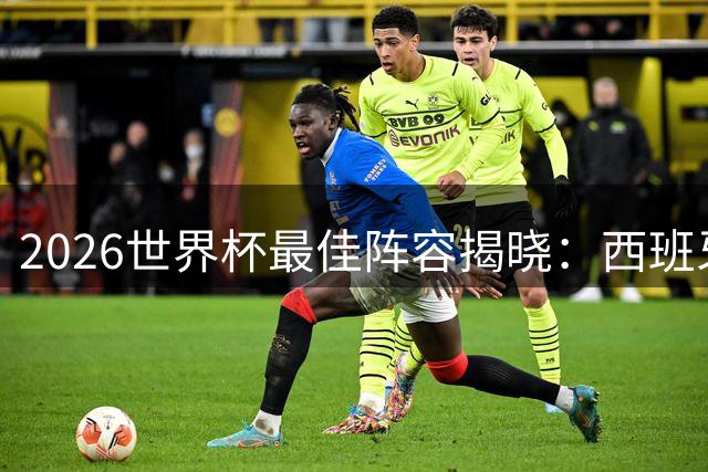 2026世界杯最佳阵容揭晓：西班牙防线霸榜 梅西姆巴佩领衔锋线