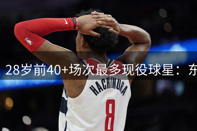 28岁前40+场次最多现役球星：东契奇居首 詹姆斯杜兰特紧随