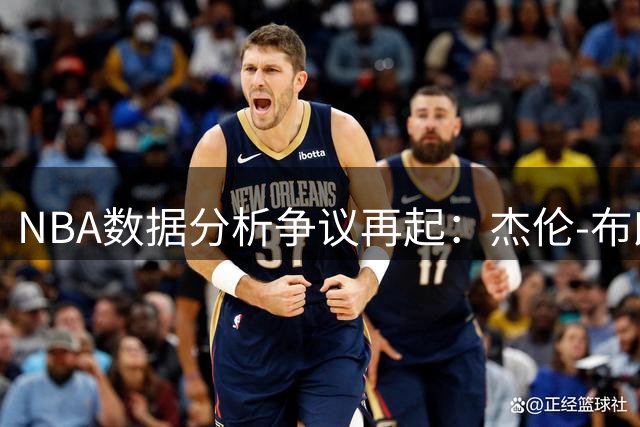 NBA数据分析争议再起：杰伦-布朗交易背后究竟藏着哪些不为人知的真相？